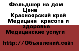 Фельдшер на дом › Цена ­ 300 - Красноярский край Медицина, красота и здоровье » Медицинские услуги   